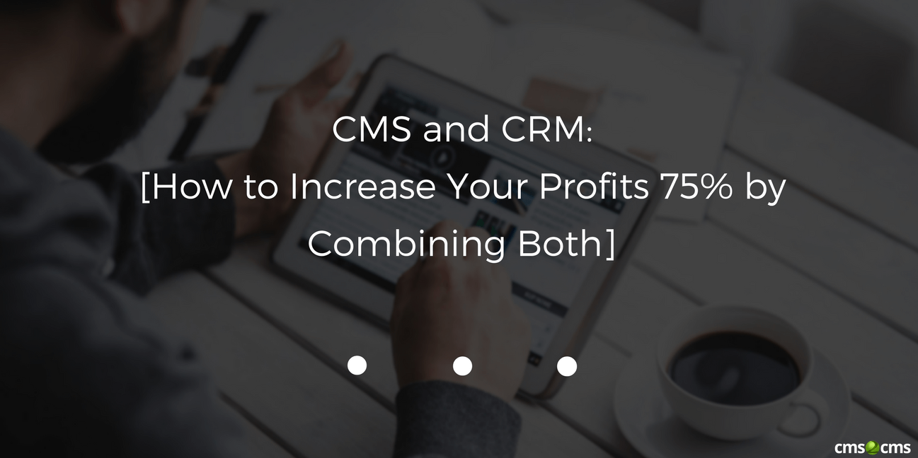 CMS and CRM: How to Increase Your Profits 75% by Combining Both