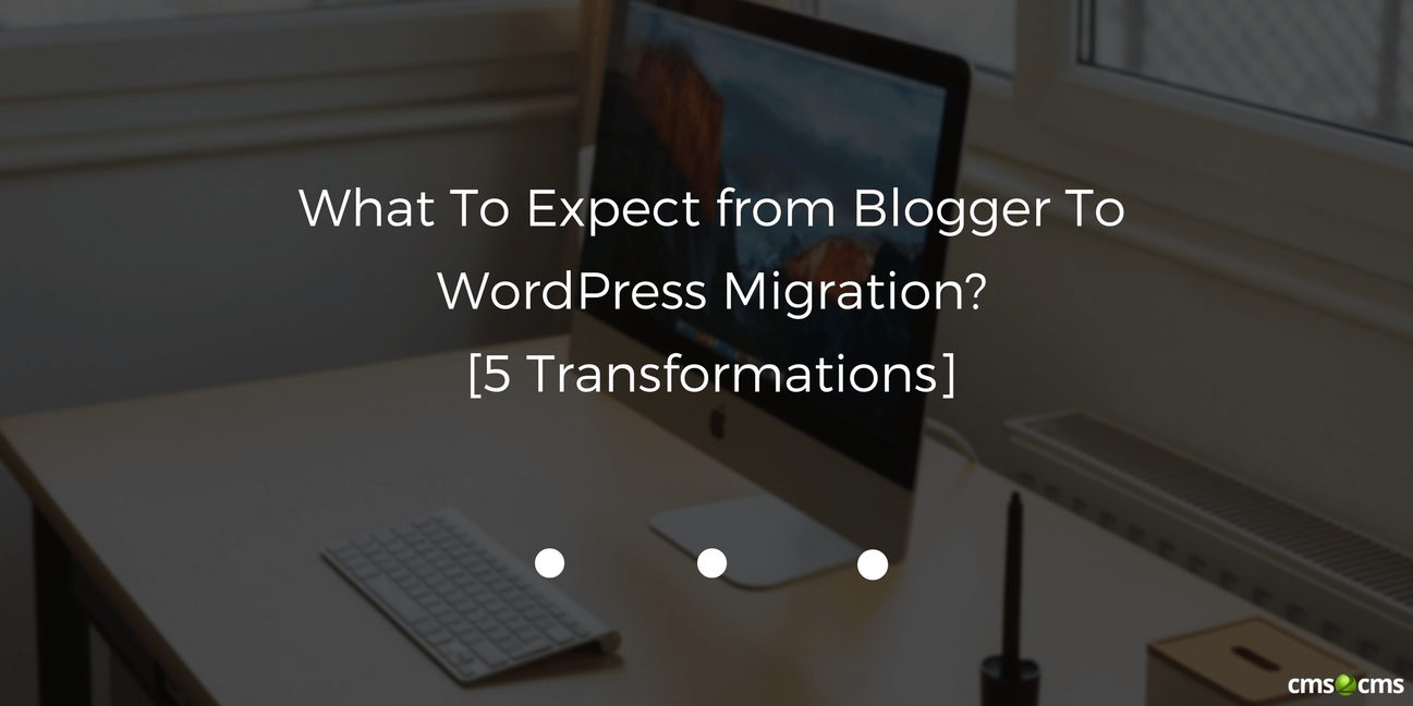 What To Expect from Blogger To WordPress Migration? 5 Transformations.