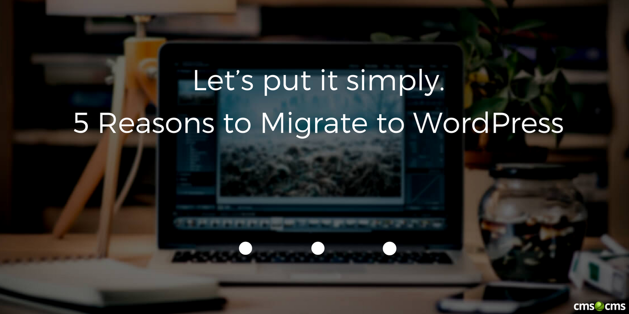 Let’s put it simply. 5 Reasons to Migrate to WordPress