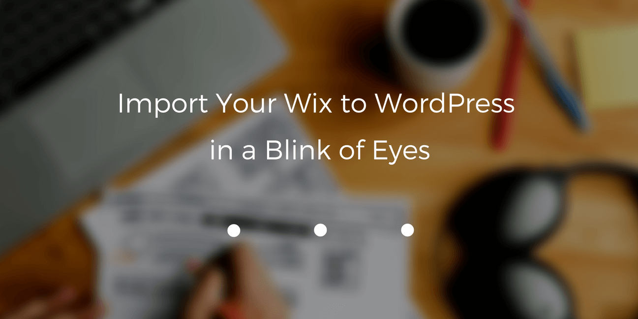 Import Your Wix to WordPress in a Blink of Eyes