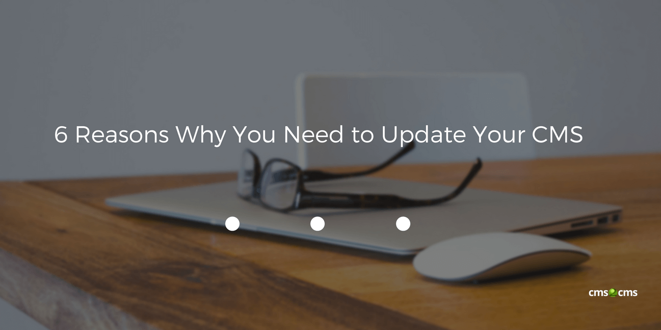 6 Reasons Why You Need to Update Your CMS