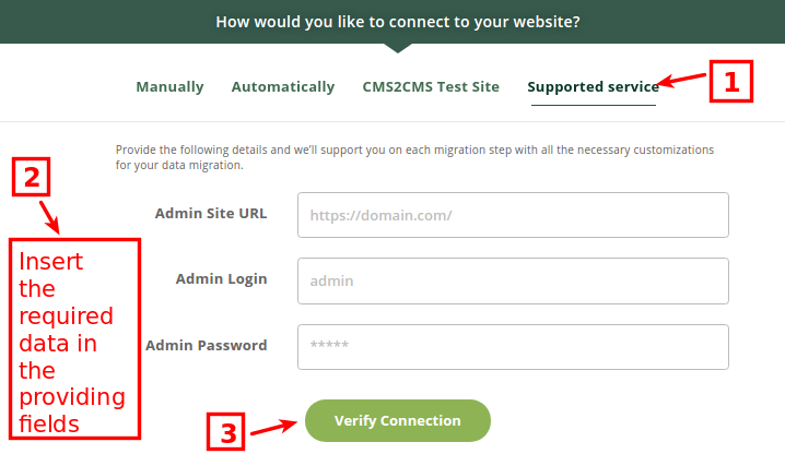 Supported Service If you have some specific requirements or need a custom migration, you can easily order a Supported Service Package right in the migration wizard. Provide the login and password to the admin panel of your Existing website and press “Verify Connection” button. All you need to do after that is to wait for the confirmation email.
