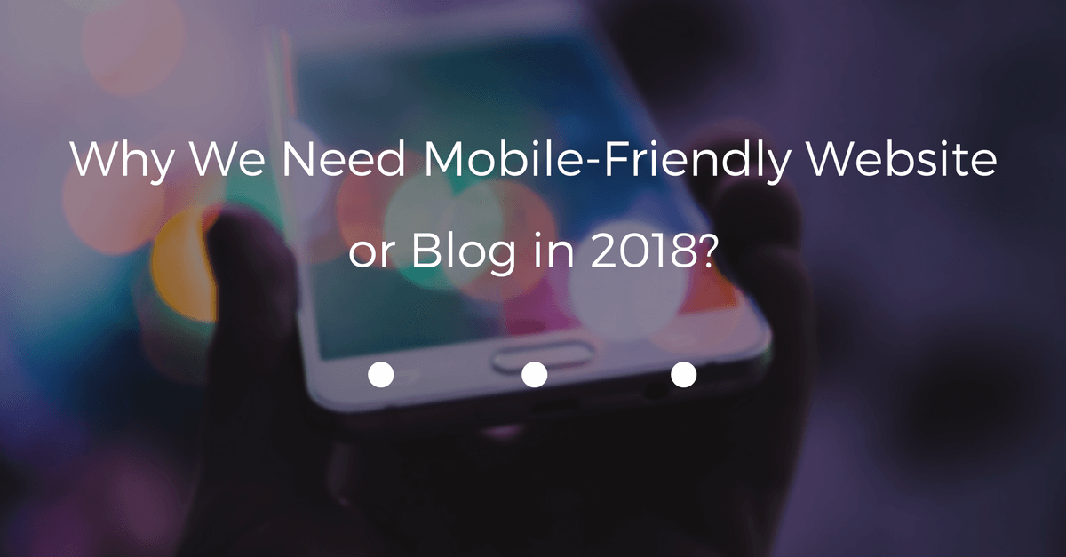 Why We Need Mobile-Friendly Website or Blog in 2018?