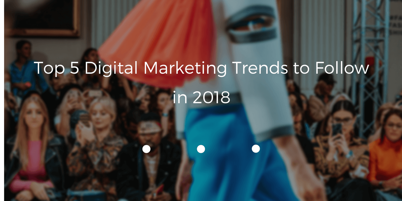 Top 5 Digital Marketing Trends to Follow in 2018